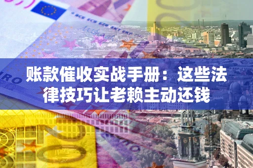 北京账款催收实战手册：这些法律技巧让老赖主动还钱