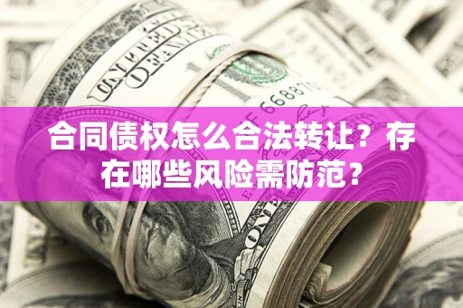 北京合同债权怎么合法转让？存在哪些风险需防范？