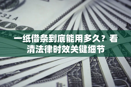 北京一纸借条到底能用多久？看清法律时效关键细节