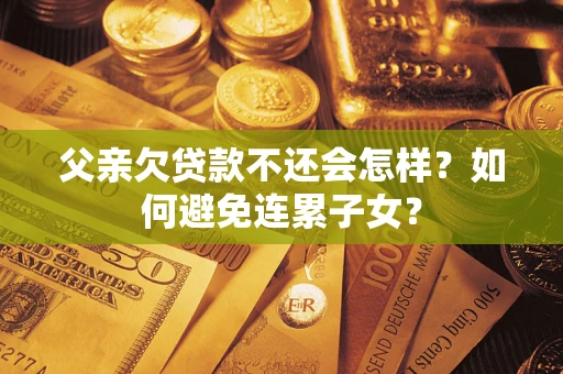 北京父亲欠贷款不还会怎样？如何避免连累子女？