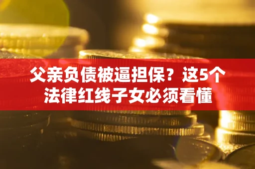 北京父亲负债被逼担保？这5个法律红线子女必须看懂