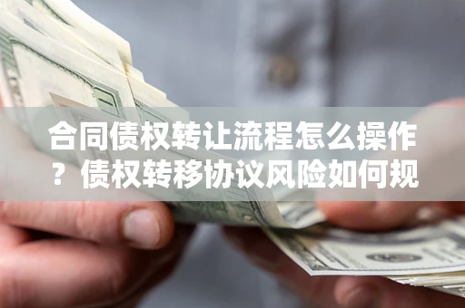北京合同债权转让流程怎么操作？债权转移协议风险如何规避？