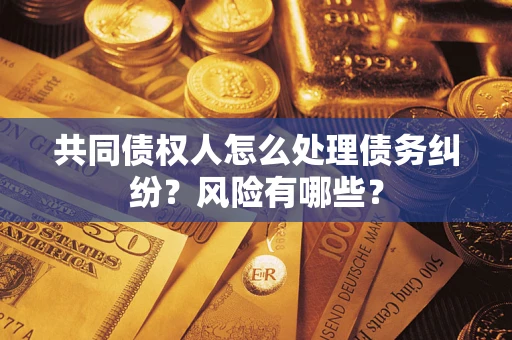 北京共同债权人怎么处理债务纠纷？风险有哪些？