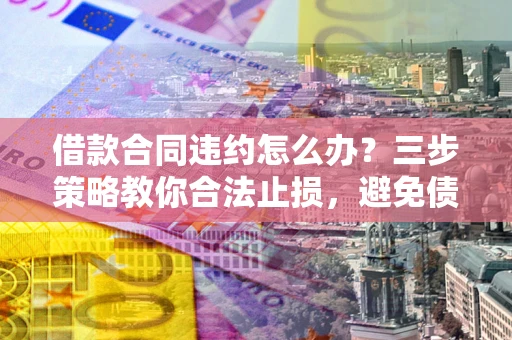 北京借款合同违约怎么办？三步策略教你合法止损，避免债务危机升级