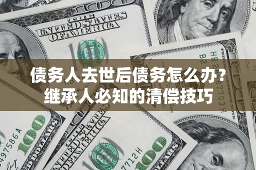 北京债务人去世后债务怎么办？继承人必知的清偿技巧