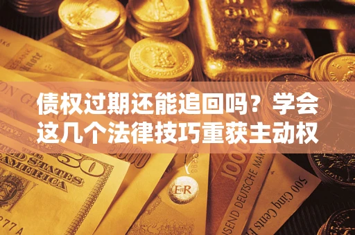 北京债权过期还能追回吗？学会这几个法律技巧重获主动权