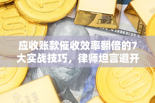 北京应收账款催收效率翻倍的7大实战技巧，律师坦言避开这些法律雷区最关键