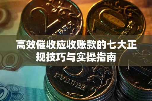 北京高效催收应收账款的七大正规技巧与实操指南