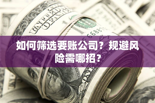 北京如何筛选要账公司？规避风险需哪招？