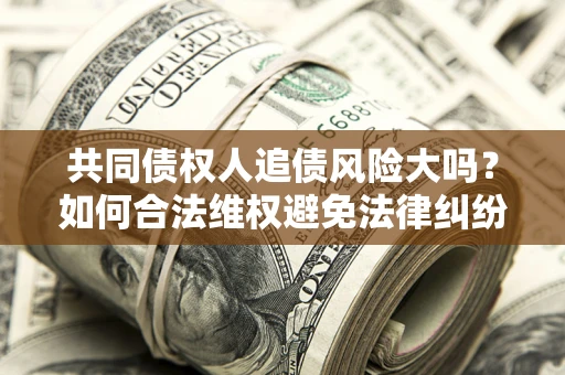 北京共同债权人追债风险大吗?如何合法维权避免法律纠纷? 北京共同债权人追债风险大吗?如何合法维权避免法律纠纷?