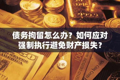 北京债务拘留怎么办？如何应对强制执行避免财产损失？