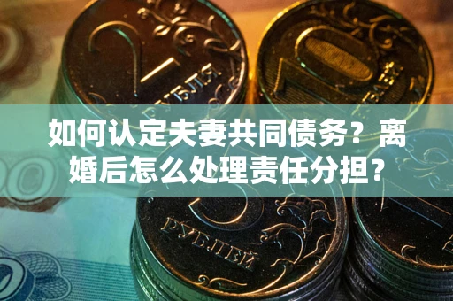 北京如何认定夫妻共同债务？离婚后怎么处理责任分担？