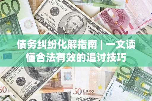 北京债务纠纷化解指南 | 一文读懂合法有效的追讨技巧