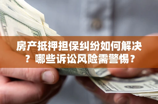 北京房产抵押担保纠纷如何解决？哪些诉讼风险需警惕？