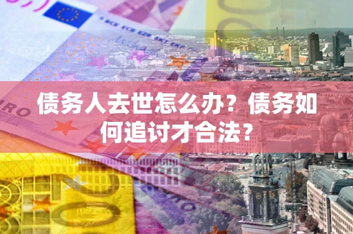 北京债务人去世怎么办？债务如何追讨才合法？