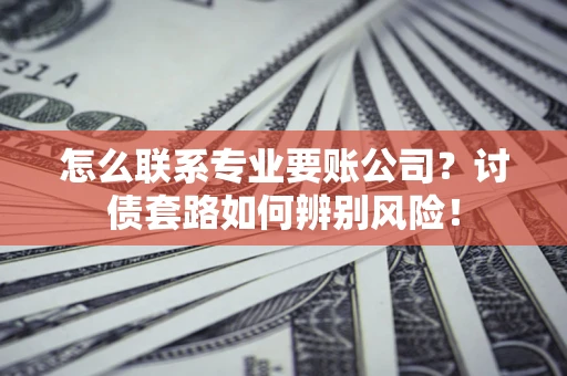 北京怎么联系专业要账公司？讨债套路如何辨别风险！