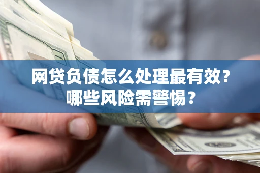北京网贷负债怎么处理最有效？哪些风险需警惕？