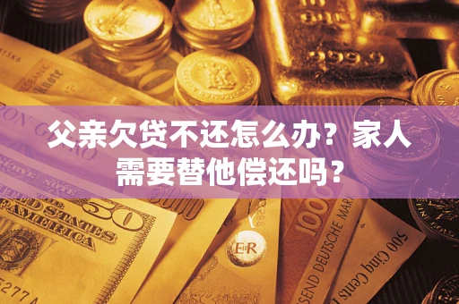 北京父亲欠贷不还怎么办？家人需要替他偿还吗？