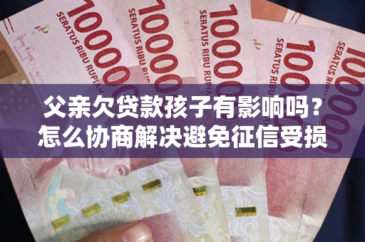 北京父亲欠贷款孩子有影响吗？怎么协商解决避免征信受损？