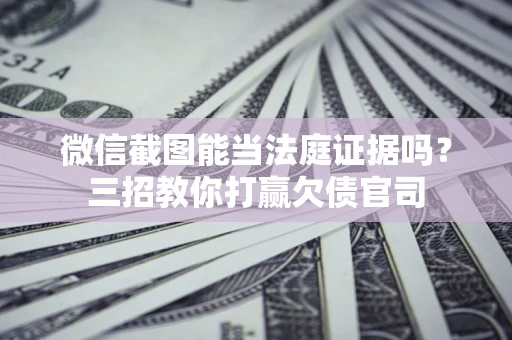北京微信截图能当法庭证据吗？三招教你打赢欠债官司