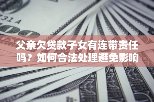 北京父亲欠贷款子女有连带责任吗？如何合法处理避免影响？