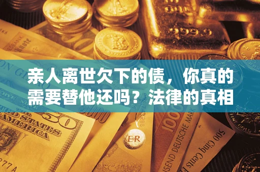 北京亲人离世欠下的债，你真的需要替他还吗？法律的真相或许与你想的不一样